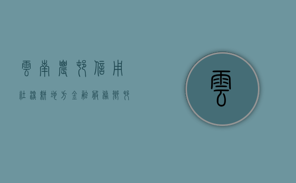 云南农村信用社，深耕地方金融，服务乡村振兴