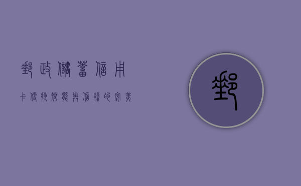 邮政储蓄信用卡，便捷、智能与信赖的完美结合