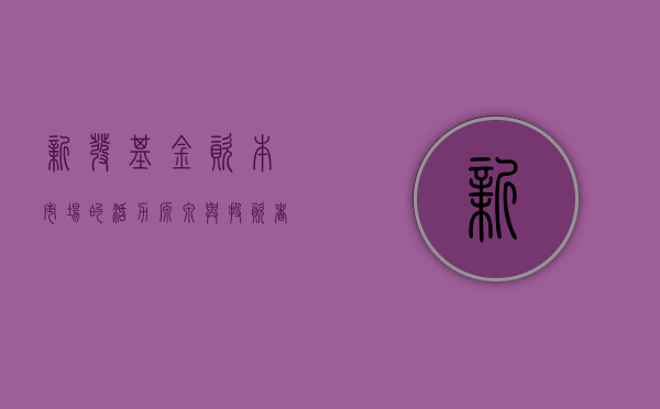 新发基金，资本市场的活力源泉与投资者的新选择