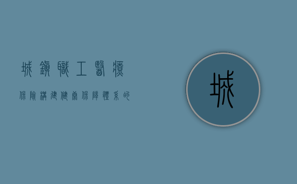 城镇职工医疗保险,构建健康保障体系的基石