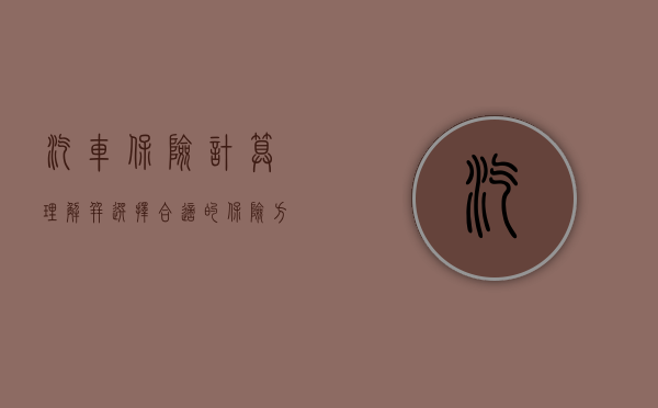汽车保险计算，理解并选择合适的保险方案