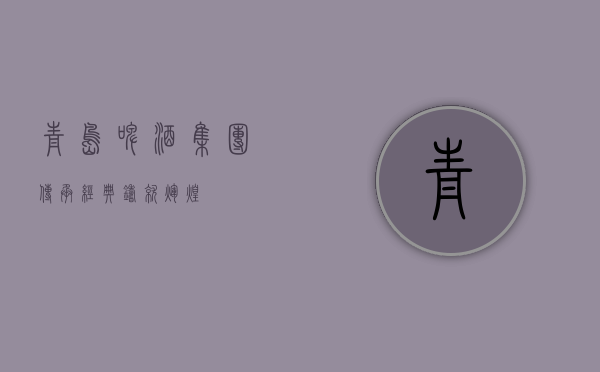 青岛啤酒集团，传承经典，铸就辉煌