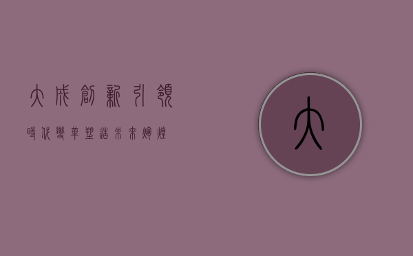 大成创新，引领时代变革，塑造未来辉煌