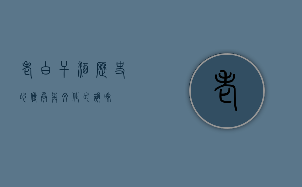 老白干酒，历史的传承与文化的韵味