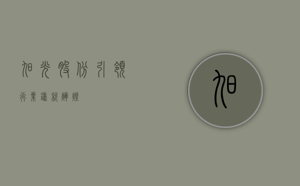 旭光股份，引领行业，铸就辉煌