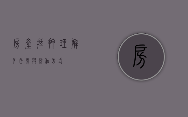 房产抵押，理解其含义与操作方式