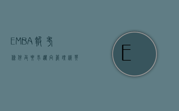 EMBA报考条件及要求，迈向管理精英的必经之路
