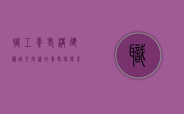 职工养老，构建稳定、可持续的养老保障系统