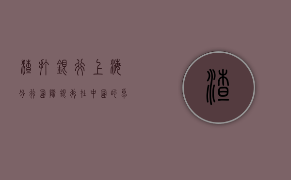 渣打银行上海分行，国际银行在中国的卓越表现