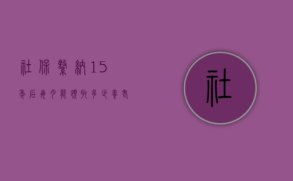 社保缴纳15年后每月能领取多少养老金？