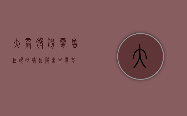 大商股份，零售巨头的崛起与未来展望