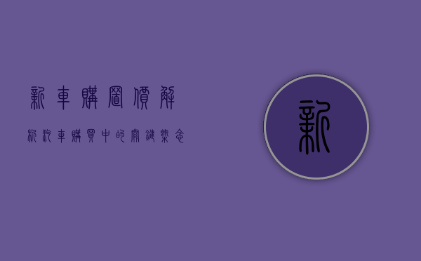 新车购置价，解析汽车购买中的关键概念