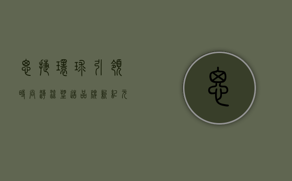 思捷环球,引领时尚潮流,塑造品牌新纪元