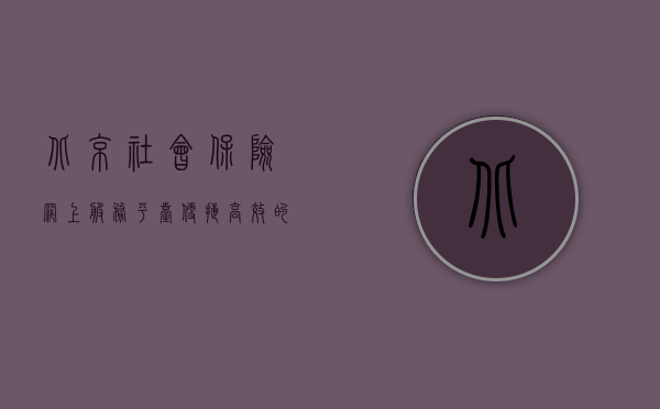 北京社会保险网上服务平台,便捷高效的社会保障新通道