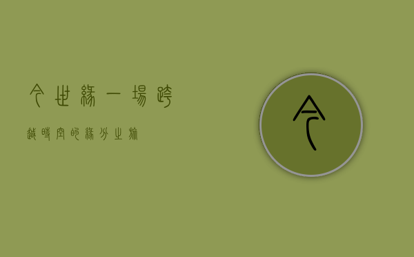 今世缘，一场跨越时空的缘分之旅