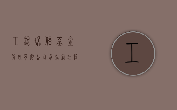 工银瑞信基金管理有限公司，卓越运营，稳健前行
