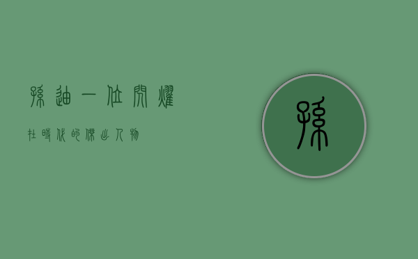 孙迪，一位闪耀在时代的杰出人物