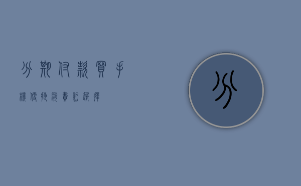 分期付款买手机，便捷消费新选择