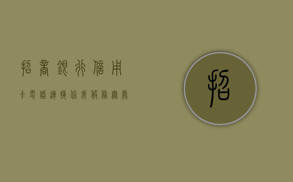 招商银行信用卡电话，连接你我，服务无处不在
