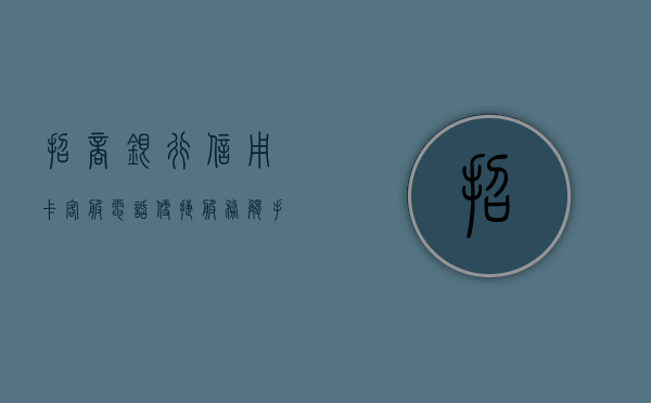 招商银行信用卡客服电话，便捷服务，触手可得