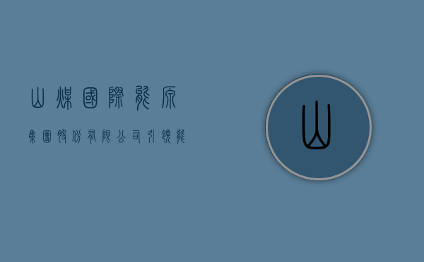 山煤国际能源集团股份有限公司，引领能源转型，塑造未来能源格局