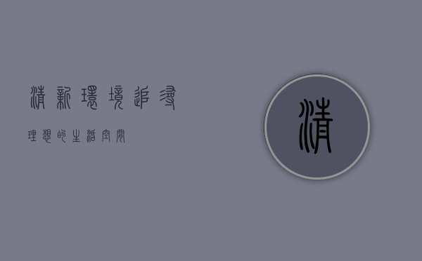 清新环境，追寻理想的生活空间