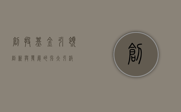 创投基金，引领创新与发展的强大引擎