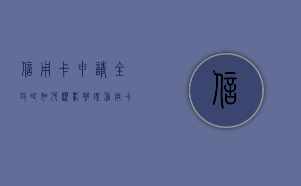 信用卡申请全攻略，如何顺利办理信用卡？