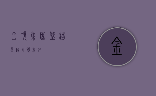 金顶集团，塑造卓越，引领未来