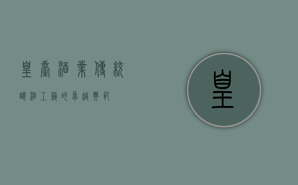 皇台酒业，传统酿酒工艺的卓越典范