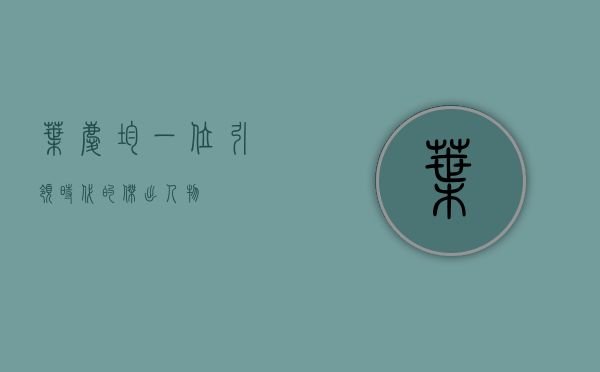 叶庆均，一位引领时代的杰出人物