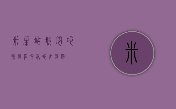 米兰站，城市的脉搏与文化的交汇点