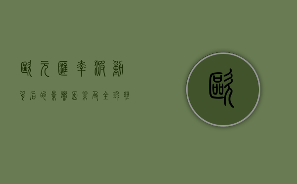 欧元汇率，波动背后的影响因素及全球经济影响分析