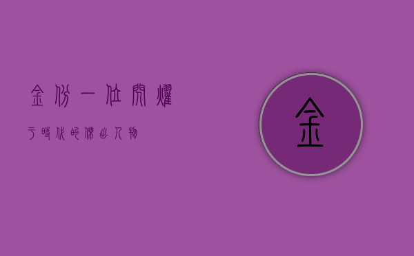 金斌，一位闪耀于时代的杰出人物