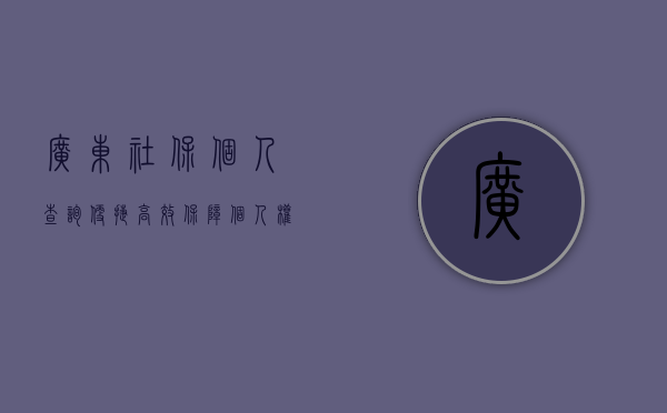 广东社保个人查询，便捷、高效，保障个人权益的新时代路径