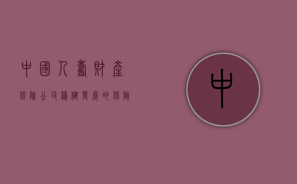 中国人寿财产保险公司，稳健发展的保险巨头