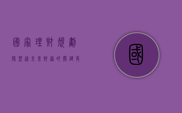 国家理财规划师，塑造未来财富的关键角色