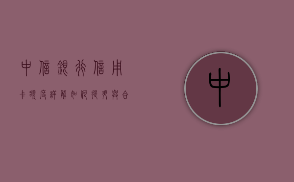 中信银行信用卡额度详解，如何提升与合理使用