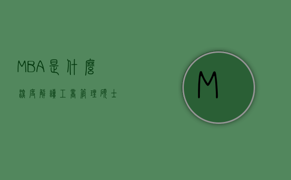 MBA是什么，深度解读工商管理硕士