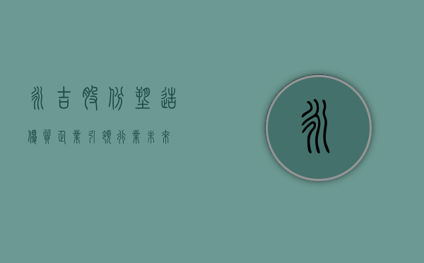 永吉股份，塑造优质企业，引领行业未来