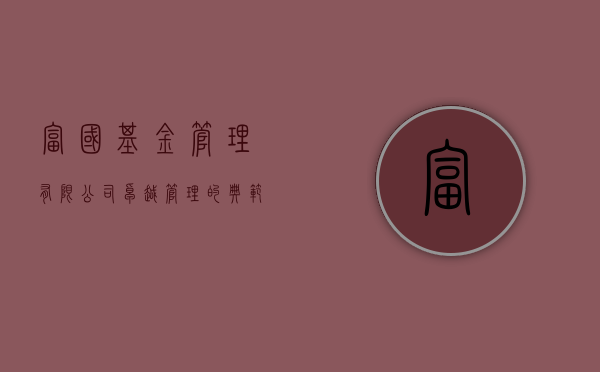 富国基金管理有限公司，卓越管理的典范