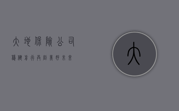 大地保险公司,稳健前行,共创美好未来