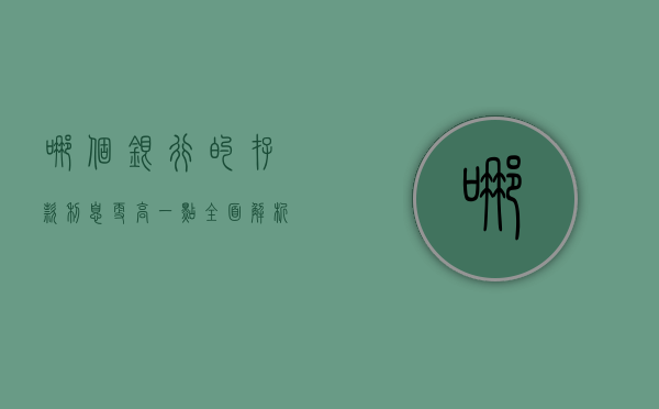 哪个银行的存款利息更高一点，全面解析与比较