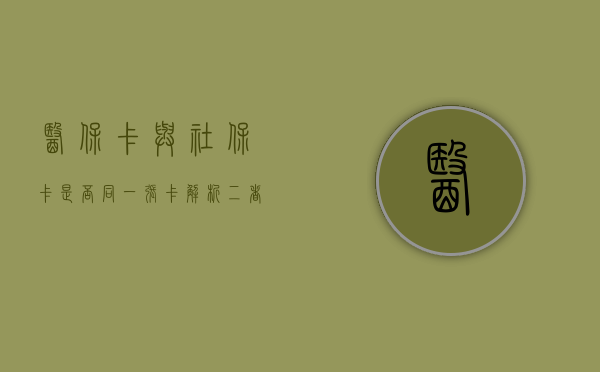 医保卡与社保卡，是否同一张卡？解析二者的差异与功能