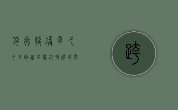 跨行转账多久可以到，深度解析转账时间与因素