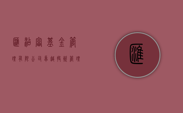 汇添富基金管理有限公司，卓越投资管理的典范