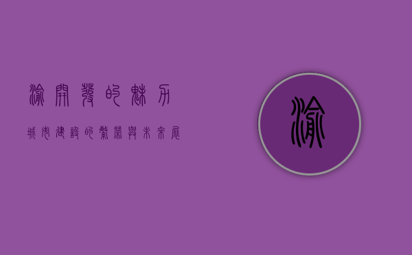 渝开发的魅力,城市建设的繁荣与未来展望