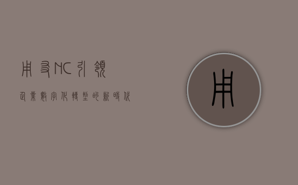 用友NC，引领企业数字化转型的新时代力量