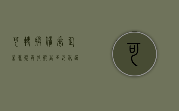 可转换债券，企业筹资与投资者风险管理的双重工具