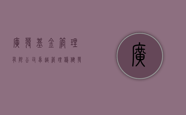 广发基金管理有限公司，卓越管理，稳健发展的行业典范